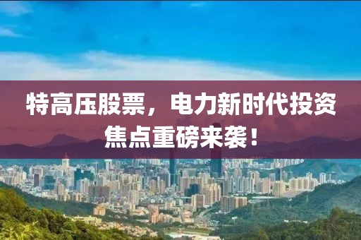 特高壓股票，電力新時(shí)代投資焦點(diǎn)重磅來(lái)襲！