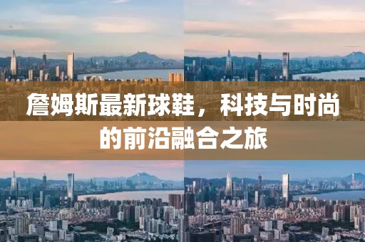 詹姆斯最新球鞋，科技與時(shí)尚的前沿融合之旅