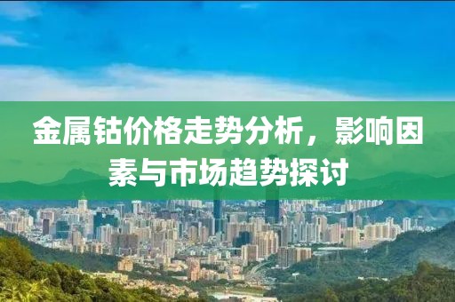 金屬鈷價(jià)格走勢分析，影響因素與市場趨勢探討