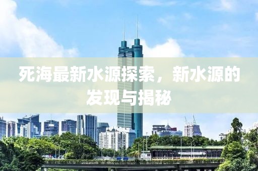 死海最新水源探索，新水源的發(fā)現(xiàn)與揭秘
