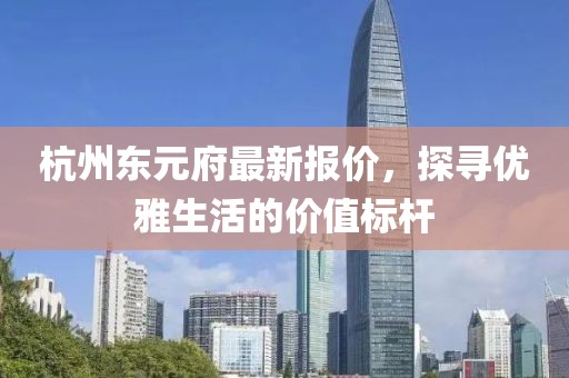 杭州東元府最新報價，探尋優(yōu)雅生活的價值標桿