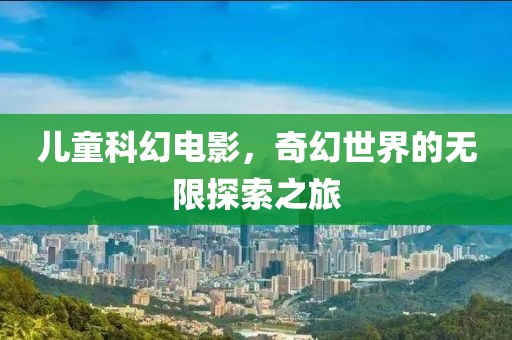 兒童科幻電影，奇幻世界的無限探索之旅
