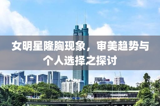女明星隆胸現(xiàn)象，審美趨勢(shì)與個(gè)人選擇之探討