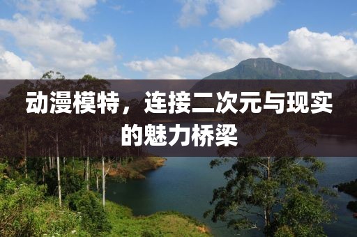 動(dòng)漫模特，連接二次元與現(xiàn)實(shí)的魅力橋梁