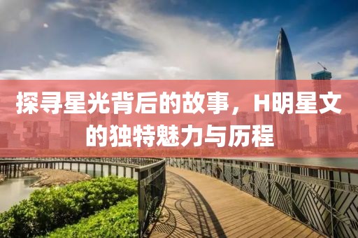 探尋星光背后的故事，H明星文的獨(dú)特魅力與歷程