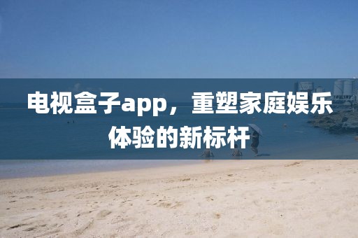 電視盒子app，重塑家庭娛樂(lè)體驗(yàn)的新標(biāo)桿