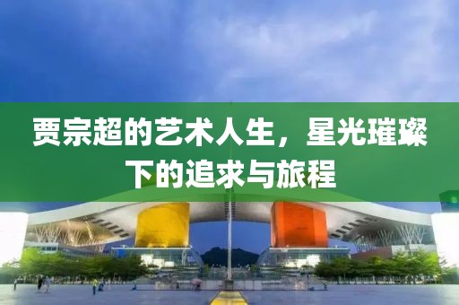 賈宗超的藝術(shù)人生，星光璀璨下的追求與旅程