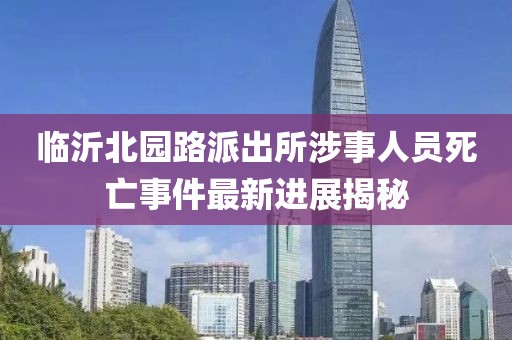 臨沂北園路派出所涉事人員死亡事件最新進(jìn)展揭秘