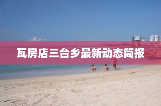 瓦房店三臺鄉(xiāng)最新動態(tài)簡報
