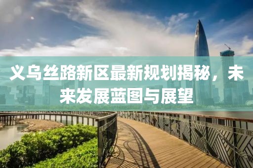 義烏絲路新區(qū)最新規(guī)劃揭秘，未來發(fā)展藍圖與展望
