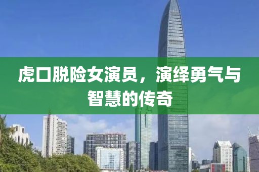 虎口脫險(xiǎn)女演員，演繹勇氣與智慧的傳奇