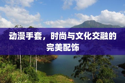 動漫手套，時尚與文化交融的完美配飾