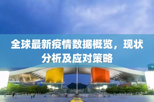 全球最新疫情數(shù)據(jù)概覽，現(xiàn)狀分析及應(yīng)對(duì)策略