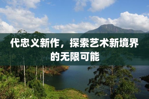 代忠義新作，探索藝術(shù)新境界的無限可能