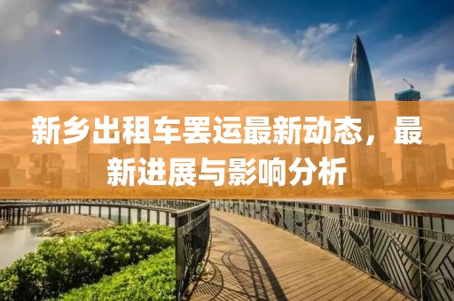 新鄉(xiāng)出租車罷運(yùn)最新動(dòng)態(tài)，最新進(jìn)展與影響分析