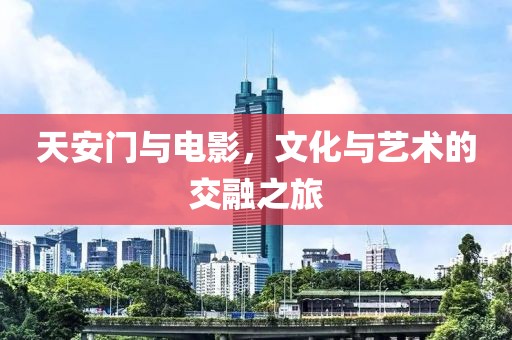 天安門與電影，文化與藝術(shù)的交融之旅