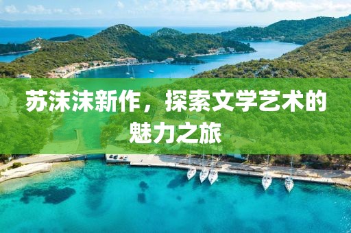 蘇沫沫新作，探索文學(xué)藝術(shù)的魅力之旅