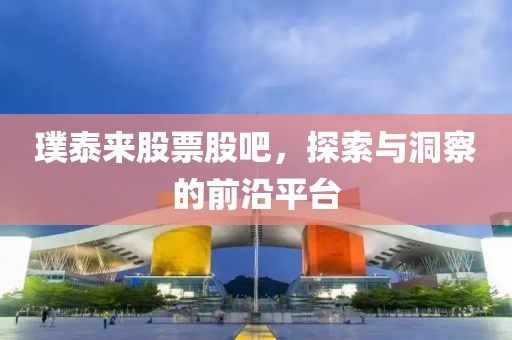璞泰來股票股吧，探索與洞察的前沿平臺