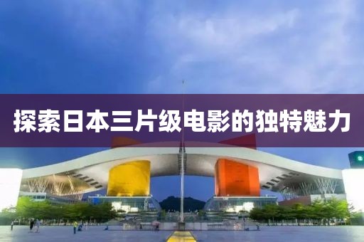 探索日本三片級電影的獨特魅力