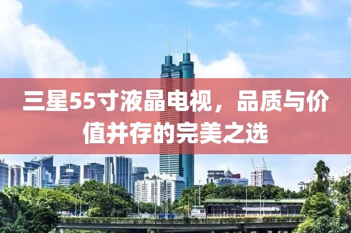 三星55寸液晶電視，品質(zhì)與價值并存的完美之選