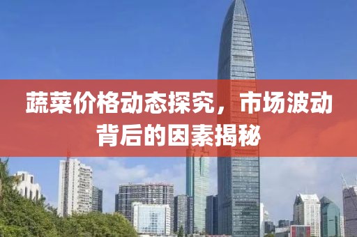 蔬菜價(jià)格動(dòng)態(tài)探究，市場(chǎng)波動(dòng)背后的因素揭秘