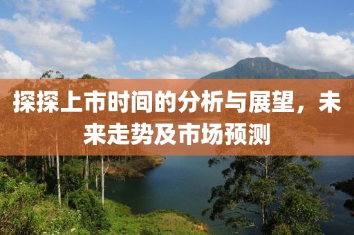 探探上市時間的分析與展望，未來走勢及市場預測