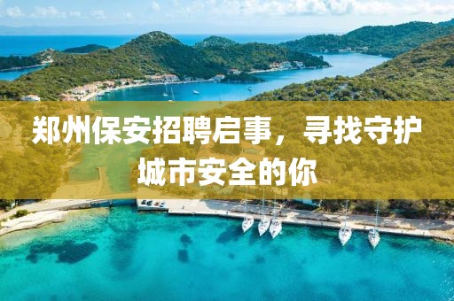 鄭州保安招聘啟事，尋找守護(hù)城市安全的你