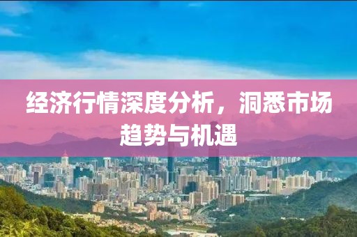 經(jīng)濟(jì)行情深度分析，洞悉市場(chǎng)趨勢(shì)與機(jī)遇