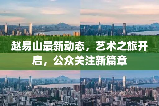 趙易山最新動(dòng)態(tài)，藝術(shù)之旅開(kāi)啟，公眾關(guān)注新篇章