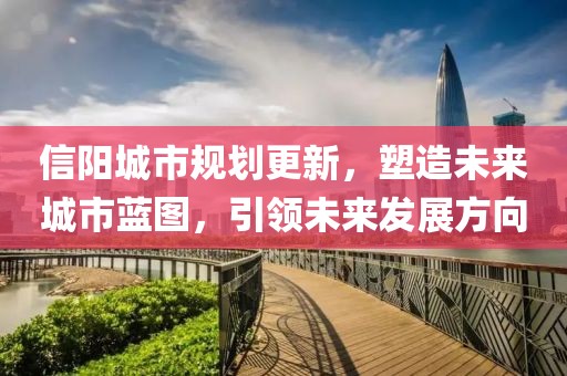 信陽(yáng)城市規(guī)劃更新，塑造未來城市藍(lán)圖，引領(lǐng)未來發(fā)展方向