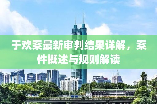 于歡案最新審判結(jié)果詳解，案件概述與規(guī)則解讀