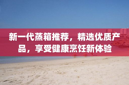 新一代蒸箱推薦，精選優(yōu)質(zhì)產(chǎn)品，享受健康烹飪新體驗(yàn)