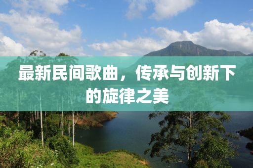 最新民間歌曲，傳承與創(chuàng)新下的旋律之美