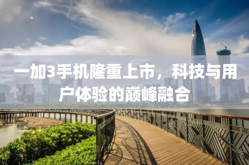 一加3手機(jī)隆重上市，科技與用戶(hù)體驗(yàn)的巔峰融合