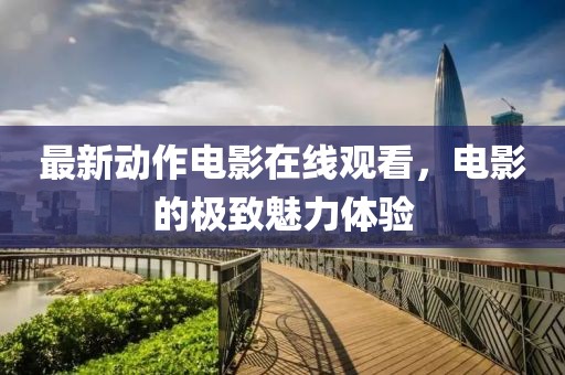 最新動作電影在線觀看，電影的極致魅力體驗