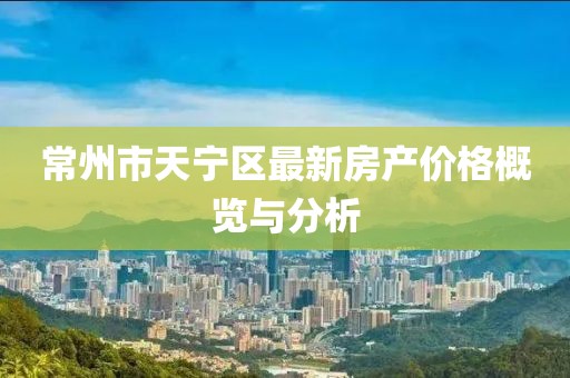 常州市天寧區(qū)最新房產(chǎn)價(jià)格概覽與分析