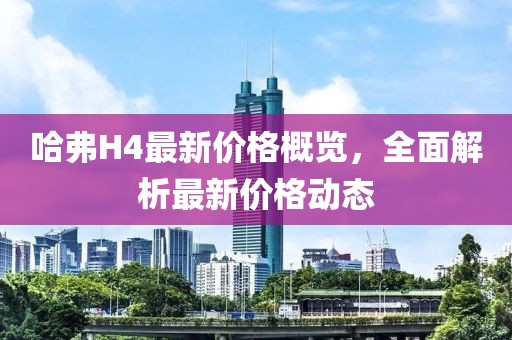 哈弗H4最新價格概覽，全面解析最新價格動態(tài)