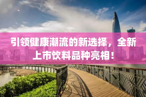 引領(lǐng)健康潮流的新選擇，全新上市飲料品種亮相！