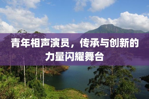 青年相聲演員，傳承與創(chuàng)新的力量閃耀舞臺