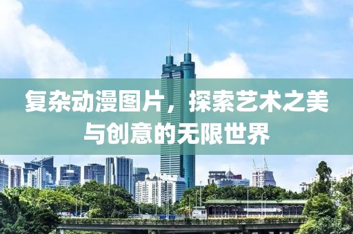 復(fù)雜動漫圖片，探索藝術(shù)之美與創(chuàng)意的無限世界
