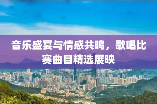 音樂盛宴與情感共鳴，歌唱比賽曲目精選展映