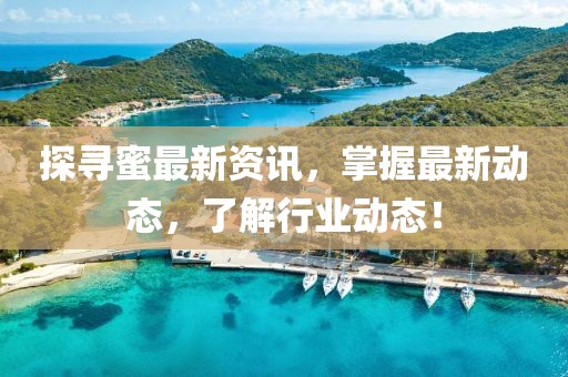 探尋蜜最新資訊，掌握最新動態(tài)，了解行業(yè)動態(tài)！