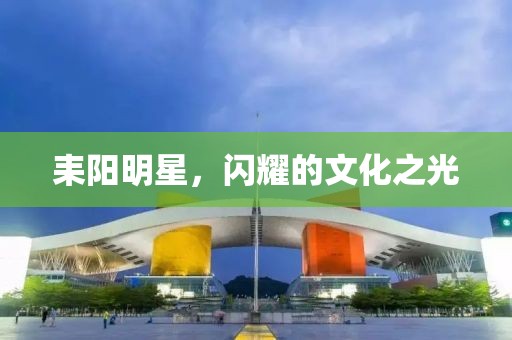 耒陽明星，閃耀的文化之光