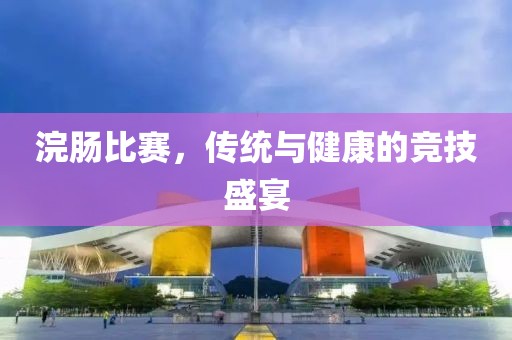 浣腸比賽，傳統(tǒng)與健康的競技盛宴