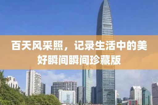 百天風(fēng)采照，記錄生活中的美好瞬間瞬間珍藏版