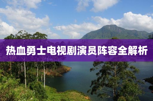 熱血勇士電視劇演員陣容全解析