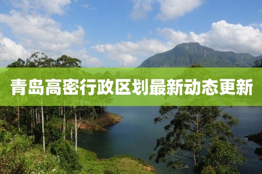 青島高密行政區(qū)劃最新動態(tài)更新