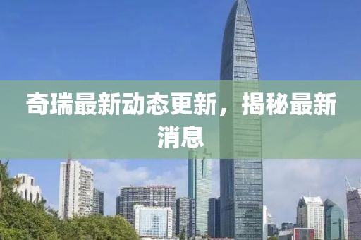 奇瑞最新動態(tài)更新，揭秘最新消息