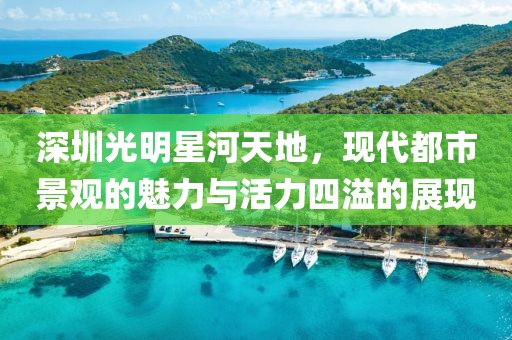 深圳光明星河天地，現(xiàn)代都市景觀的魅力與活力四溢的展現(xiàn)