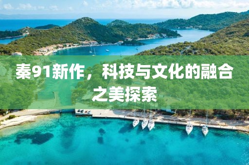 秦91新作，科技與文化的融合之美探索